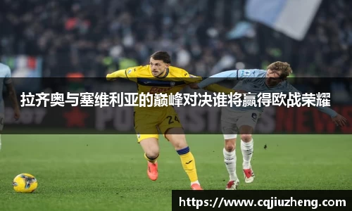 拉齐奥与塞维利亚的巅峰对决谁将赢得欧战荣耀