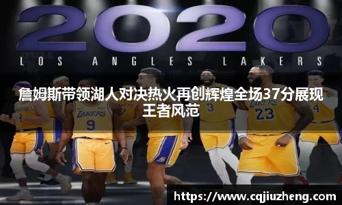 詹姆斯带领湖人对决热火再创辉煌全场37分展现王者风范